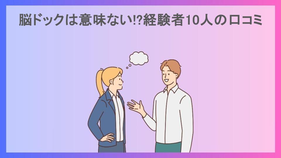 脳ドックは意味ない!?経験者10人の口コミ